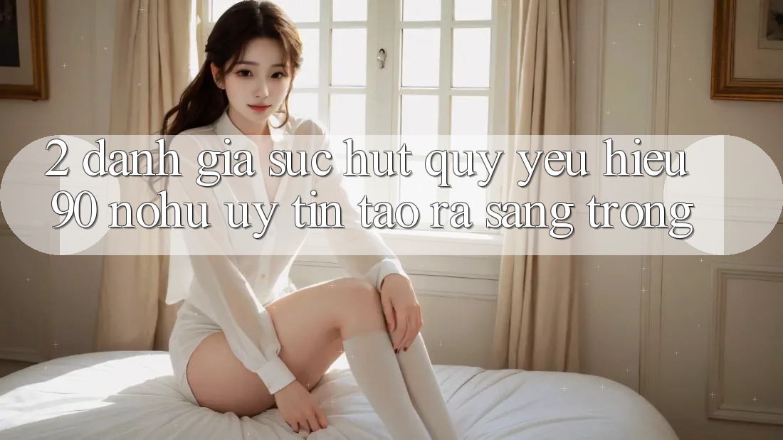 2. Đánh giá sức hút quý yêu hiệu 90 nohu: Uy tín tạo ra sang trọng