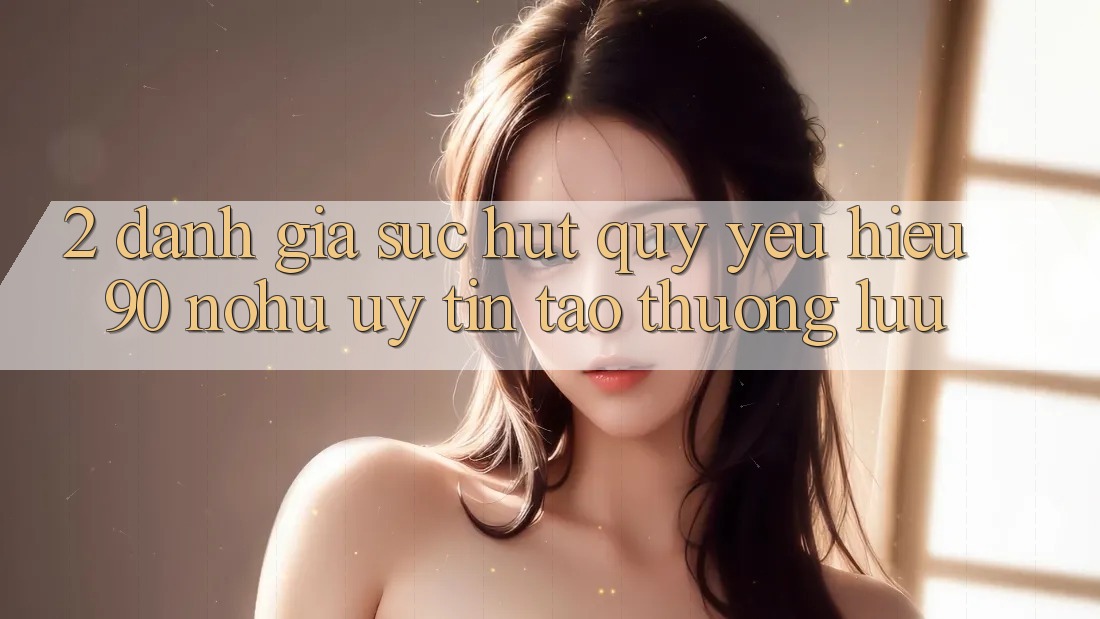 2. Đánh giá sức hút quý yêu hiệu 90 nohu: Uy tín tạo thượng lưu