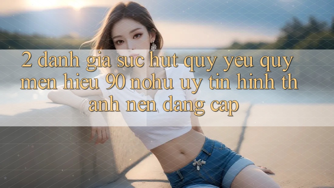 2. Đánh giá sức hút quý yêu quý mến hiệu 90 nohu: Uy tín hình thành nên đẳng cấp