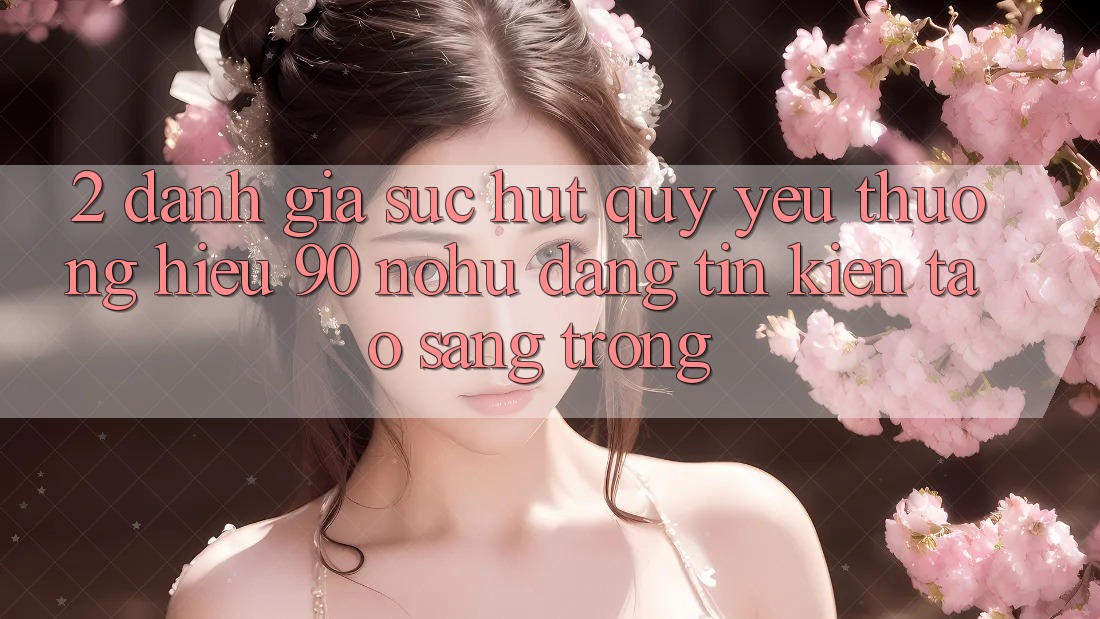 2. Đánh giá sức hút quý yêu thương hiệu 90 nohu: Đáng tin kiến tạo sang trọng