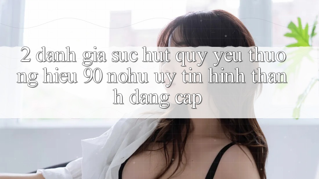 2. Đánh giá sức hút quý yêu thương hiệu 90 nohu: Uy tín hình thành đẳng cấp