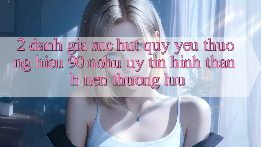 2. Đánh giá sức hút quý yêu thương hiệu 90 nohu: Uy tín hình thành nên thượng lưu