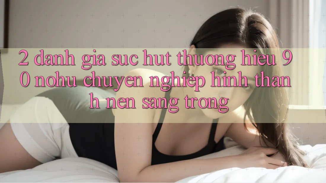 2. Đánh giá sức hút thương hiệu 90 nohu: Chuyên nghiệp hình thành nên sang trọng