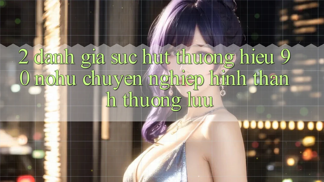 2. Đánh giá sức hút thương hiệu 90 nohu: Chuyên nghiệp hình thành thượng lưu