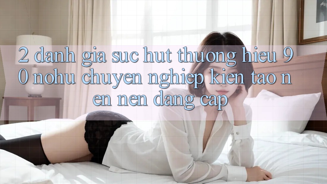 2. Đánh giá sức hút thương hiệu 90 nohu: Chuyên nghiệp kiến tạo nên nên đẳng cấp