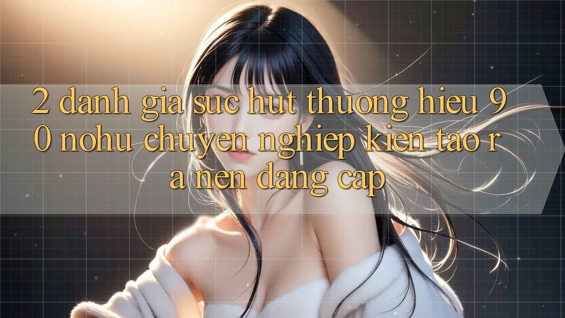 2. Đánh giá sức hút thương hiệu 90 nohu: Chuyên nghiệp kiến tạo ra nên đẳng cấp