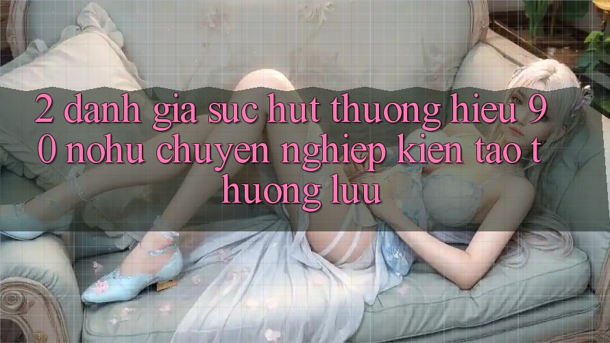 2. Đánh giá sức hút thương hiệu 90 nohu: Chuyên nghiệp kiến tạo thượng lưu