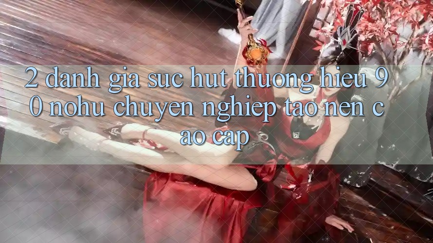 2. Đánh giá sức hút thương hiệu 90 nohu: Chuyên nghiệp tạo nên cao cấp