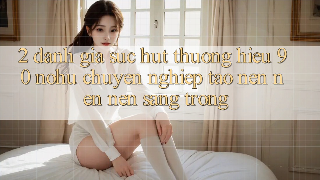 2. Đánh giá sức hút thương hiệu 90 nohu: Chuyên nghiệp tạo nên nên nên sang trọng
