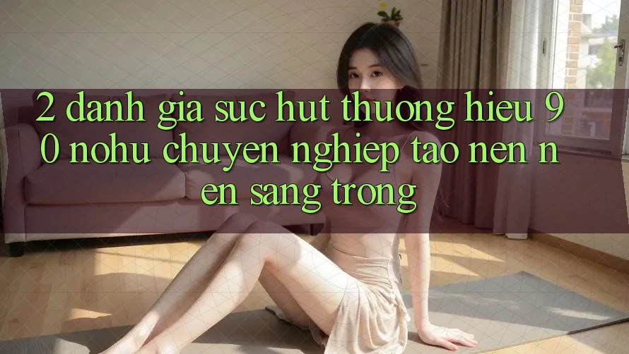 2. Đánh giá sức hút thương hiệu 90 nohu: Chuyên nghiệp tạo nên nên sang trọng