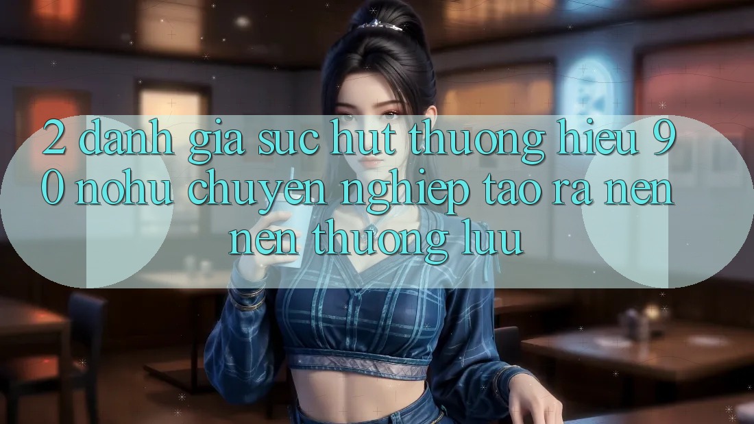 2. Đánh giá sức hút thương hiệu 90 nohu: Chuyên nghiệp tạo ra nên nên thượng lưu
