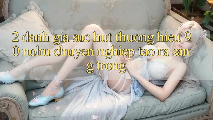 2. Đánh giá sức hút thương hiệu 90 nohu: Chuyên nghiệp tạo ra sang trọng