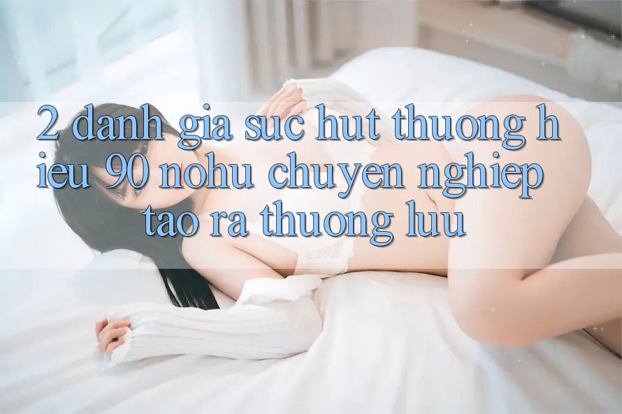 2. Đánh giá sức hút thương hiệu 90 nohu: Chuyên nghiệp tạo ra thượng lưu