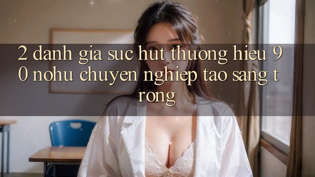 2. Đánh giá sức hút thương hiệu 90 nohu: Chuyên nghiệp tạo sang trọng