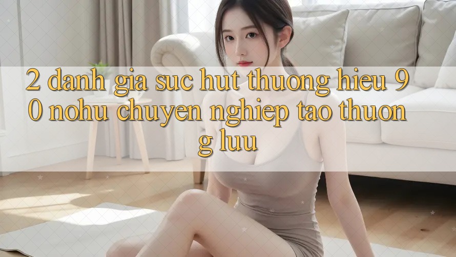 2. Đánh giá sức hút thương hiệu 90 nohu: Chuyên nghiệp tạo thượng lưu