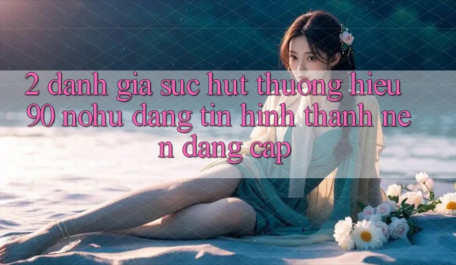 2. Đánh giá sức hút thương hiệu 90 nohu: Đáng tin hình thành nên đẳng cấp