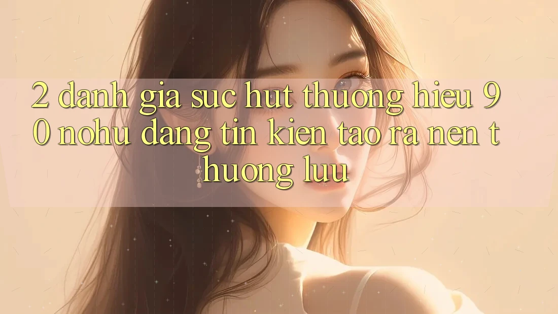 2. Đánh giá sức hút thương hiệu 90 nohu: Đáng tin kiến tạo ra nên thượng lưu