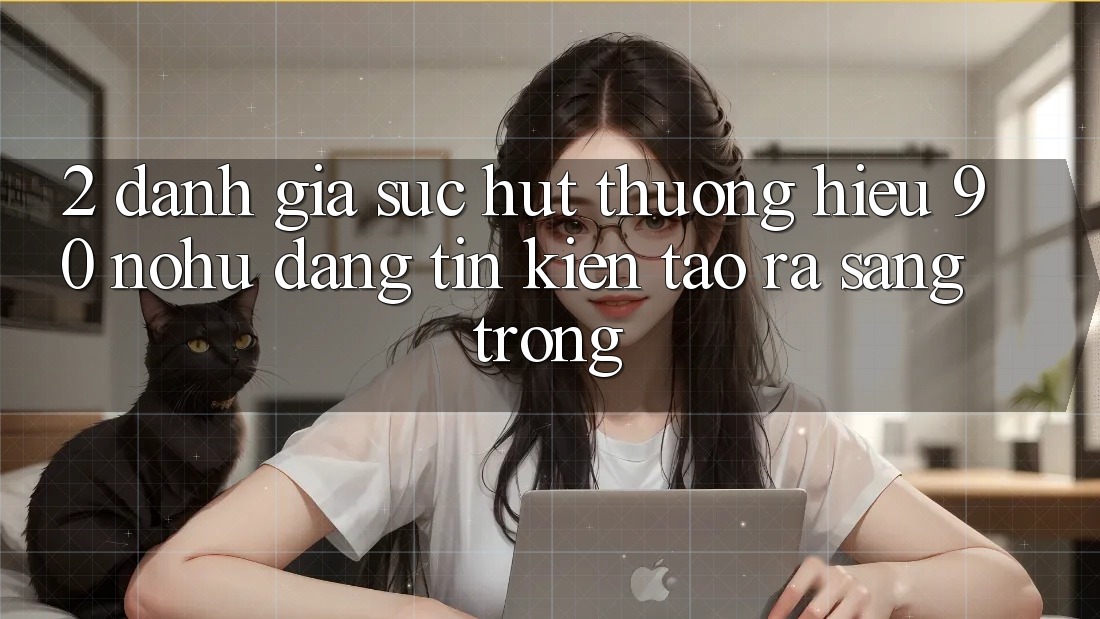 2. Đánh giá sức hút thương hiệu 90 nohu: Đáng tin kiến tạo ra sang trọng