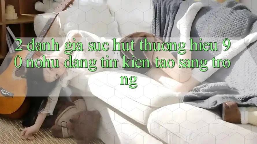 2. Đánh giá sức hút thương hiệu 90 nohu: Đáng tin kiến tạo sang trọng