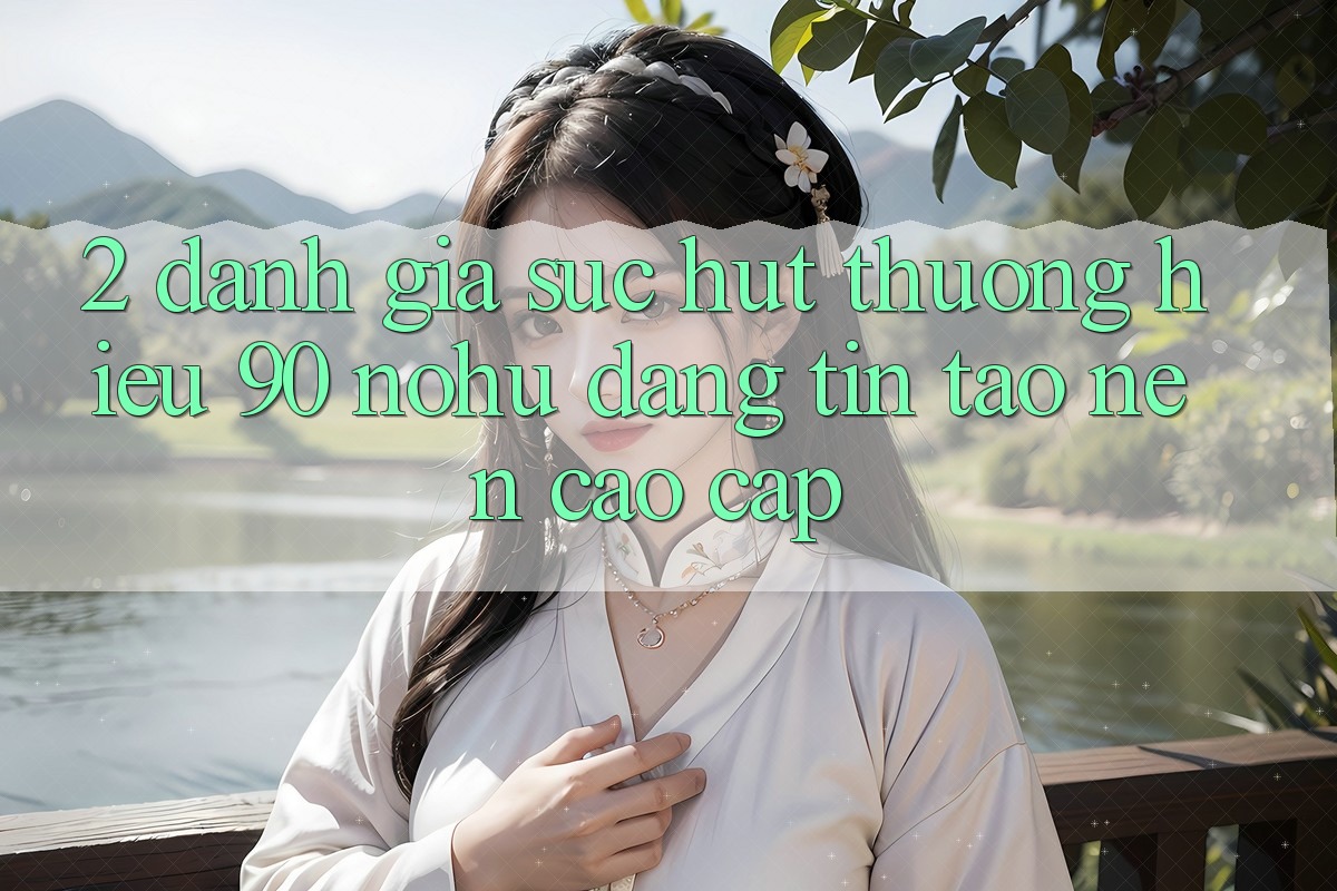 2. Đánh giá sức hút thương hiệu 90 nohu: Đáng tin tạo nên cao cấp
