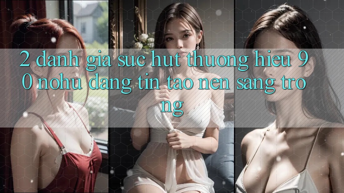 2. Đánh giá sức hút thương hiệu 90 nohu: Đáng tin tạo nên sang trọng