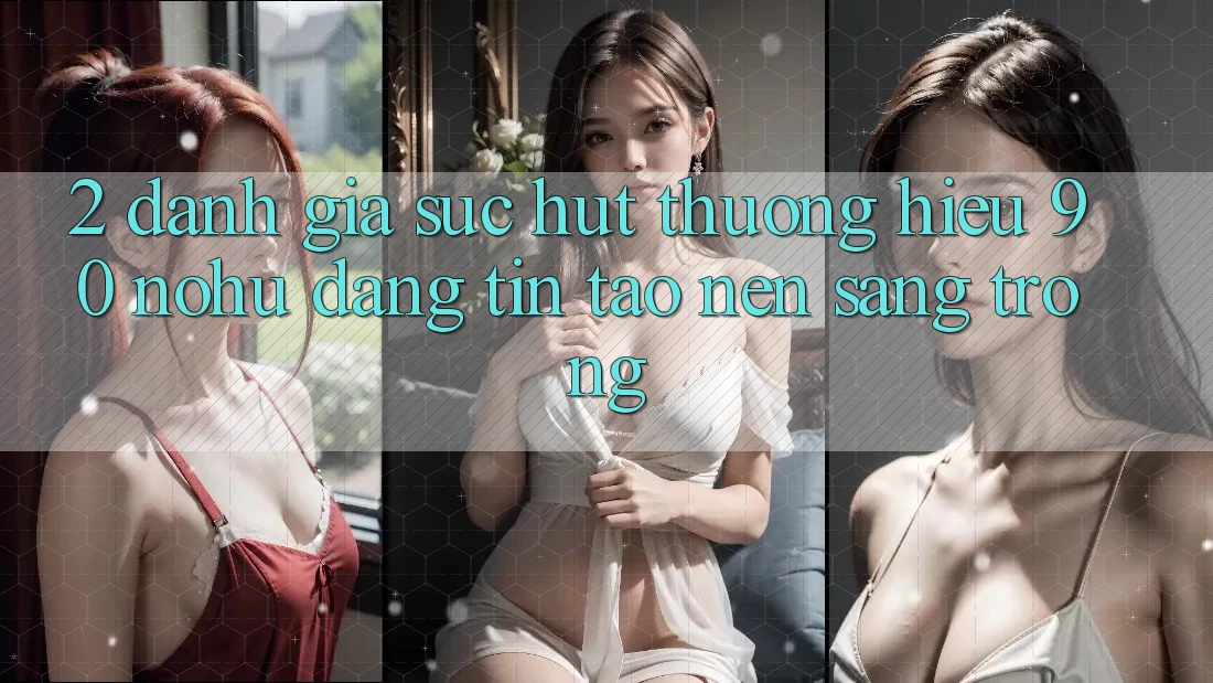 2. Đánh giá sức hút thương hiệu 90 nohu: Đáng tin tạo nên sang trọng