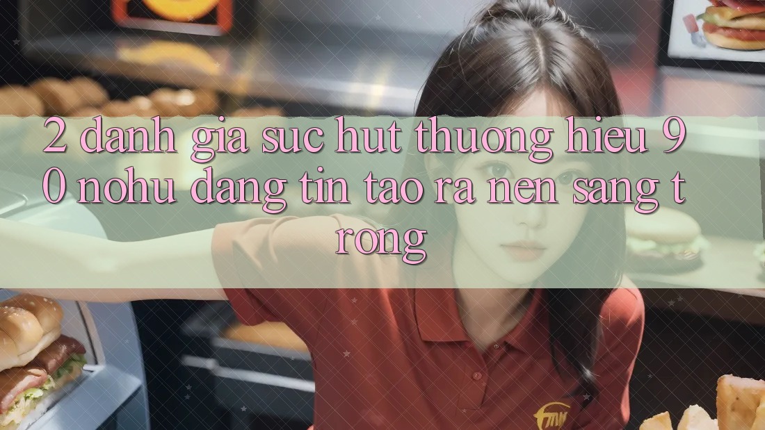 2. Đánh giá sức hút thương hiệu 90 nohu: Đáng tin tạo ra nên sang trọng
