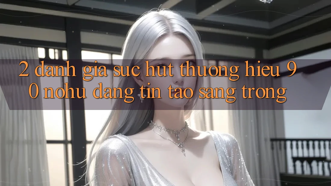 2. Đánh giá sức hút thương hiệu 90 nohu: Đáng tin tạo sang trọng