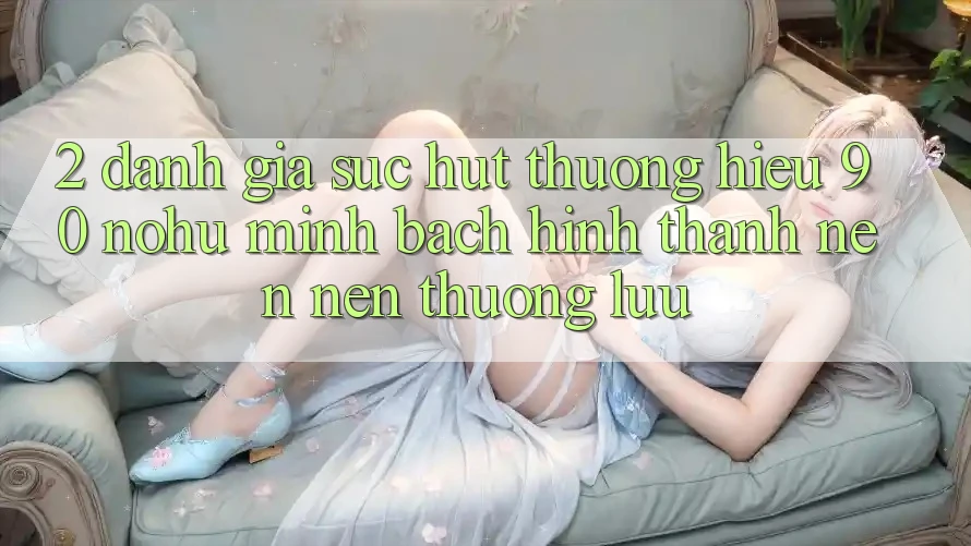 2. Đánh giá sức hút thương hiệu 90 nohu: Minh bạch hình thành nên nên thượng lưu