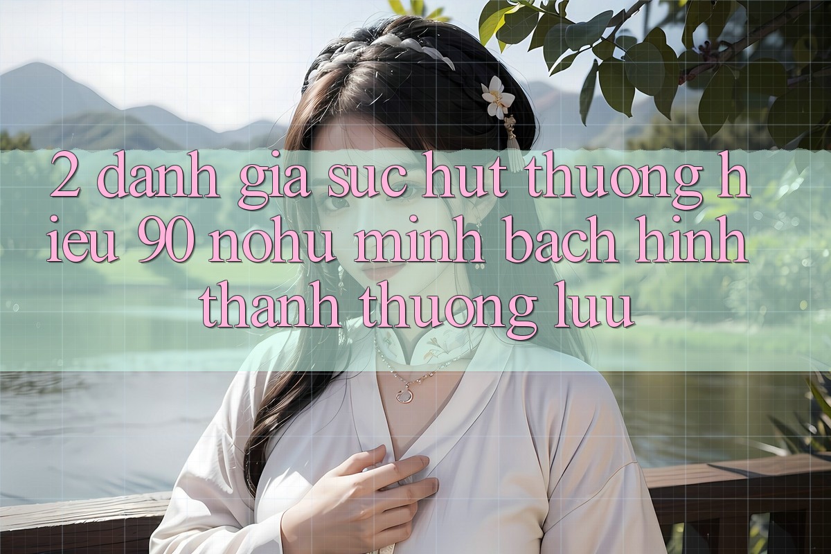 2. Đánh giá sức hút thương hiệu 90 nohu: Minh bạch hình thành thượng lưu