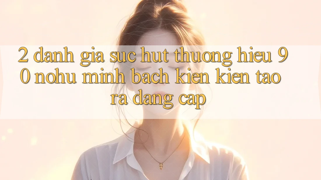 2. Đánh giá sức hút thương hiệu 90 nohu: Minh bạch kiến kiến tạo ra đẳng cấp