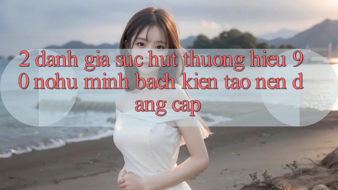 2. Đánh giá sức hút thương hiệu 90 nohu: Minh bạch kiến tạo nên đẳng cấp