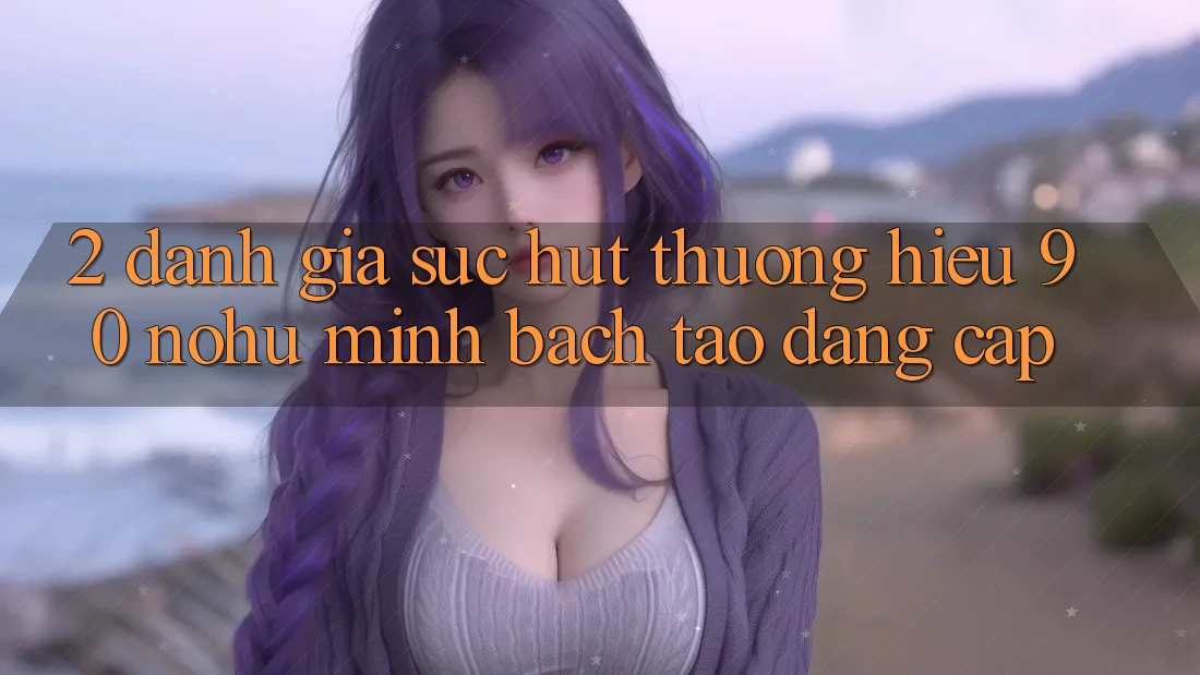 2. Đánh giá sức hút thương hiệu 90 nohu: Minh bạch tạo đẳng cấp
