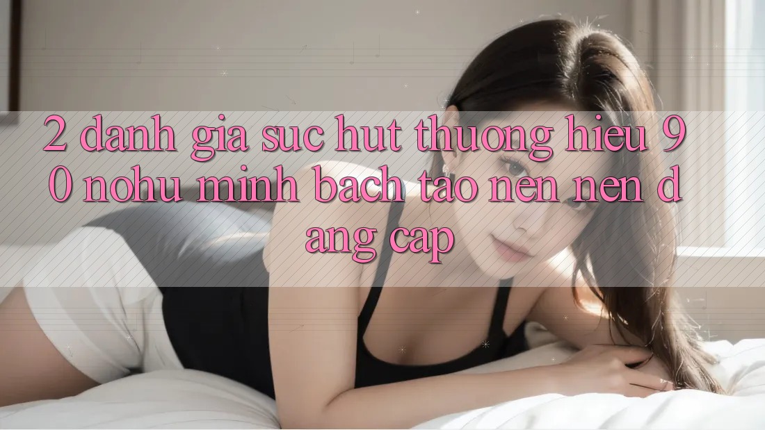 2. Đánh giá sức hút thương hiệu 90 nohu: Minh bạch tạo nên nên đẳng cấp