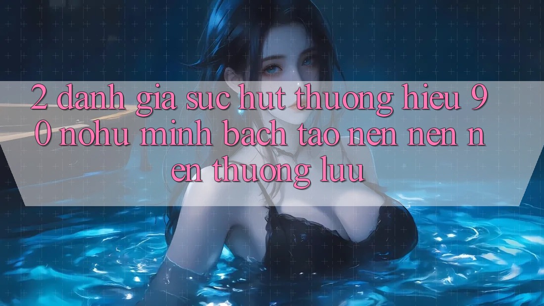 2. Đánh giá sức hút thương hiệu 90 nohu: Minh bạch tạo nên nên nên thượng lưu