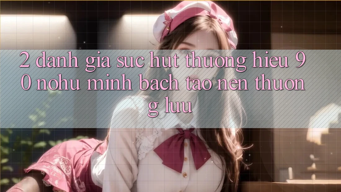 2. Đánh giá sức hút thương hiệu 90 nohu: Minh bạch tạo nên thượng lưu