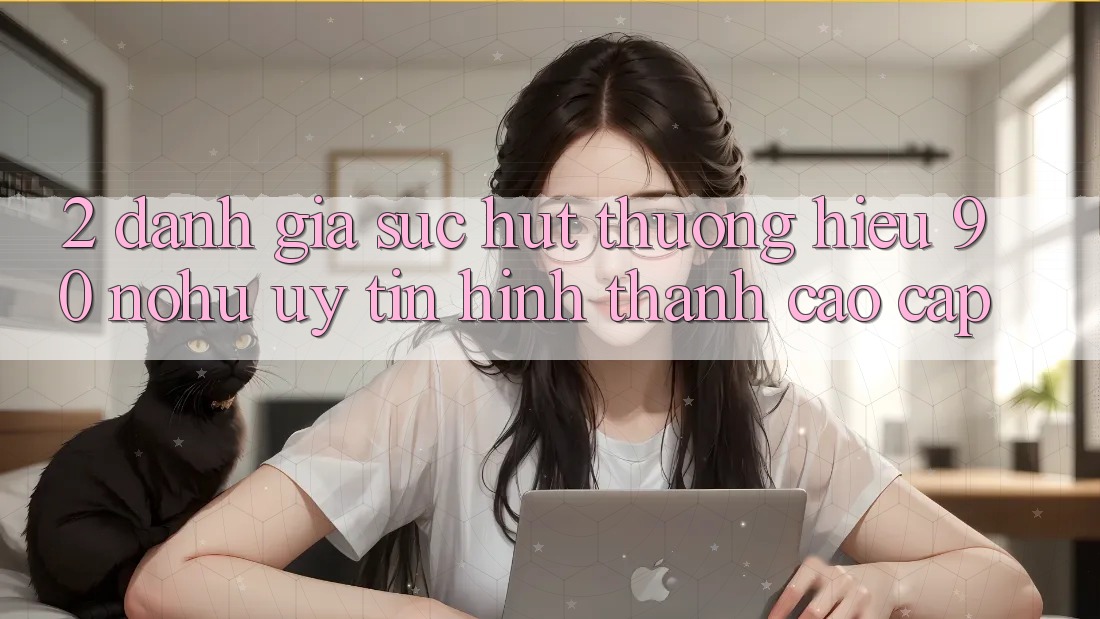 2. Đánh giá sức hút thương hiệu 90 nohu: Uy tín hình thành cao cấp