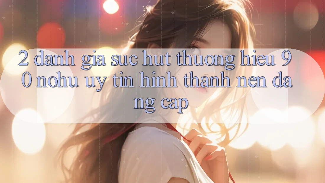 2. Đánh giá sức hút thương hiệu 90 nohu: Uy tín hình thành nên đẳng cấp