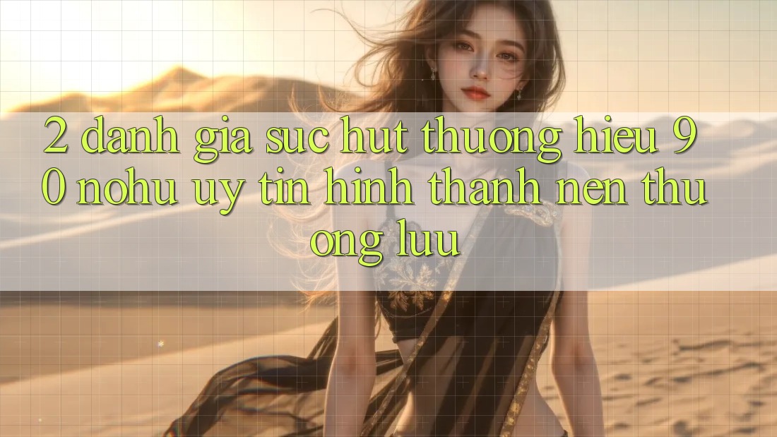 2. Đánh giá sức hút thương hiệu 90 nohu: Uy tín hình thành nên thượng lưu