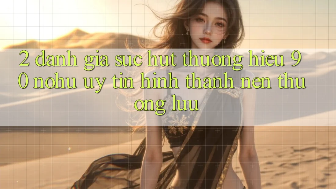 2. Đánh giá sức hút thương hiệu 90 nohu: Uy tín hình thành nên thượng lưu