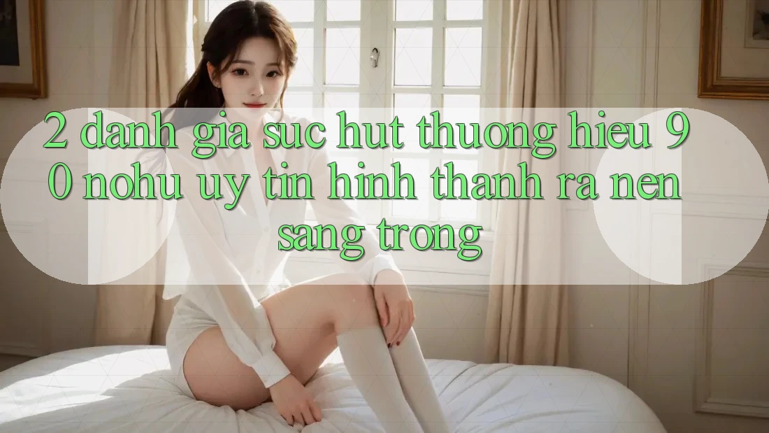 2. Đánh giá sức hút thương hiệu 90 nohu: Uy tín hình thành ra nên sang trọng
