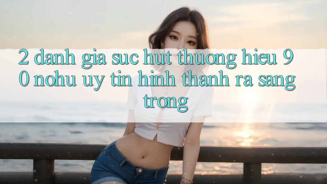 2. Đánh giá sức hút thương hiệu 90 nohu: Uy tín hình thành ra sang trọng