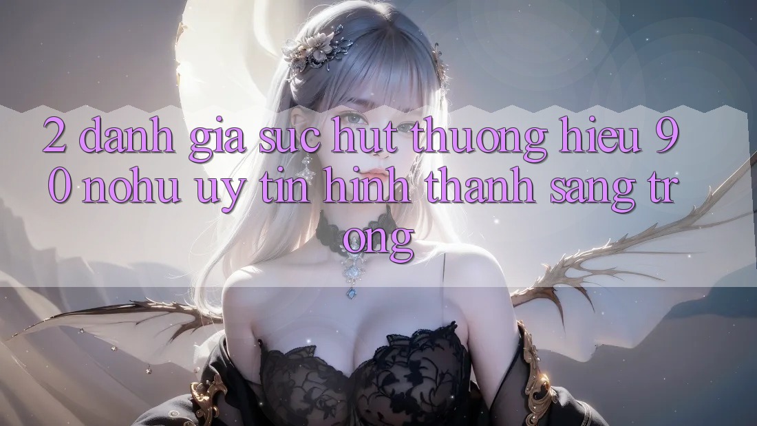 2. Đánh giá sức hút thương hiệu 90 nohu: Uy tín hình thành sang trọng