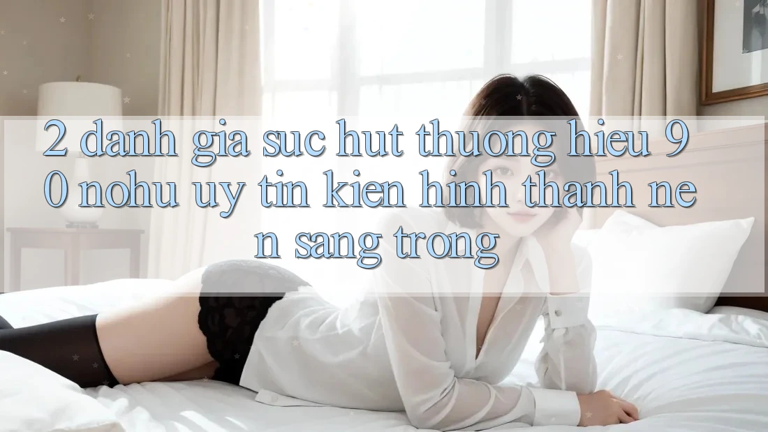 2. Đánh giá sức hút thương hiệu 90 nohu: Uy tín kiến hình thành nên sang trọng