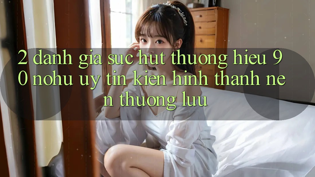 2. Đánh giá sức hút thương hiệu 90 nohu: Uy tín kiến hình thành nên thượng lưu