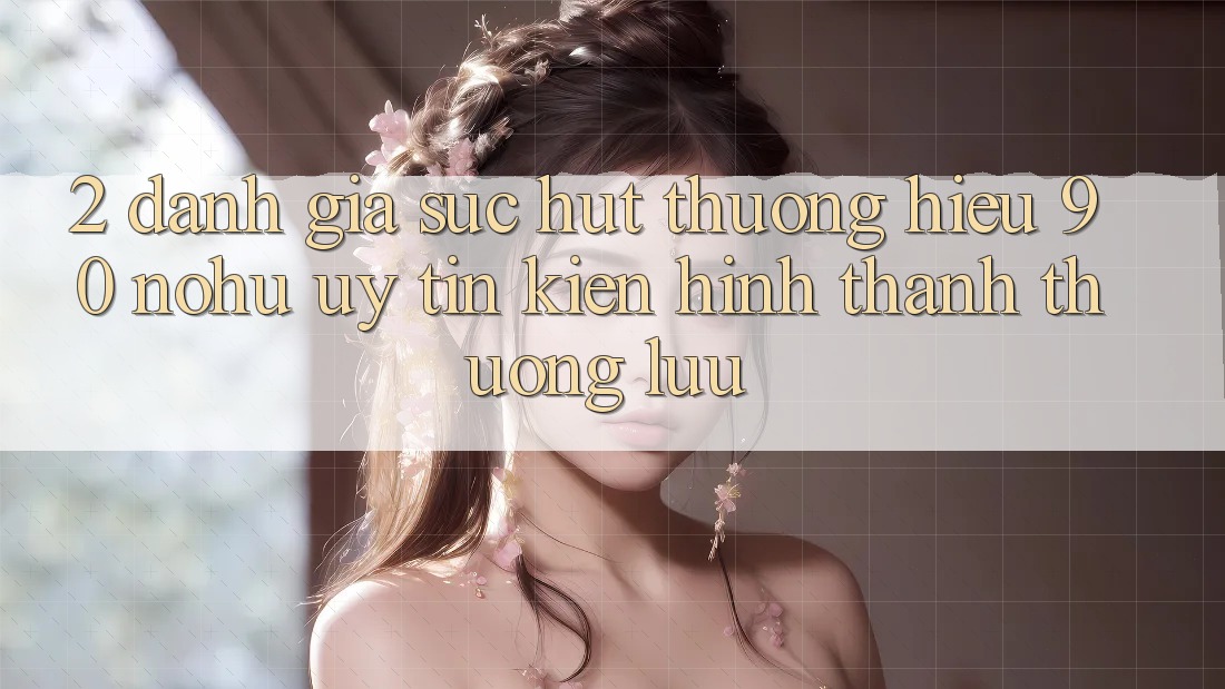2. Đánh giá sức hút thương hiệu 90 nohu: Uy tín kiến hình thành thượng lưu