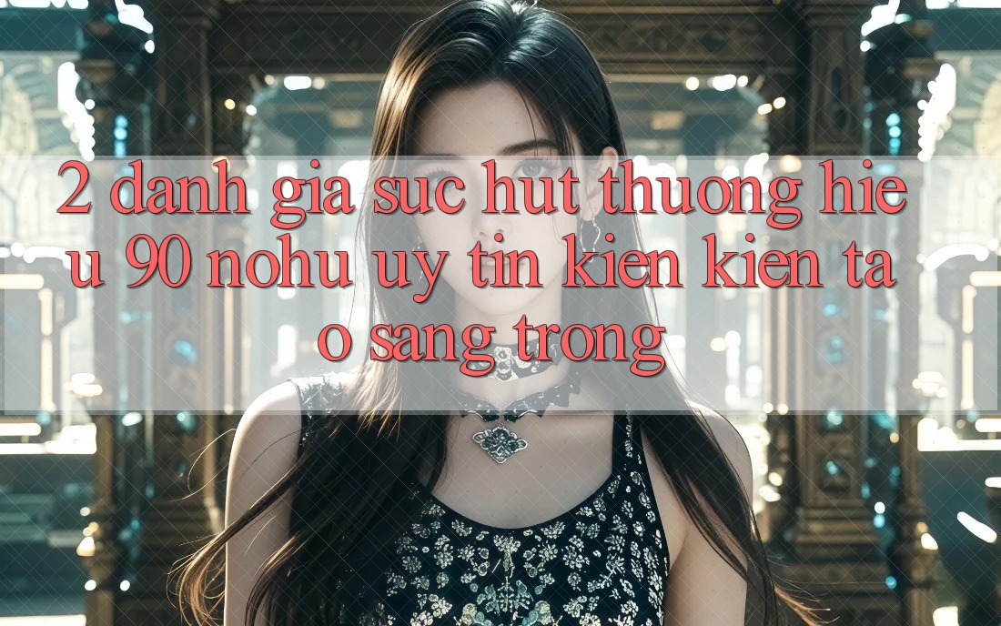 2. Đánh giá sức hút thương hiệu 90 nohu: Uy tín kiến kiến tạo sang trọng