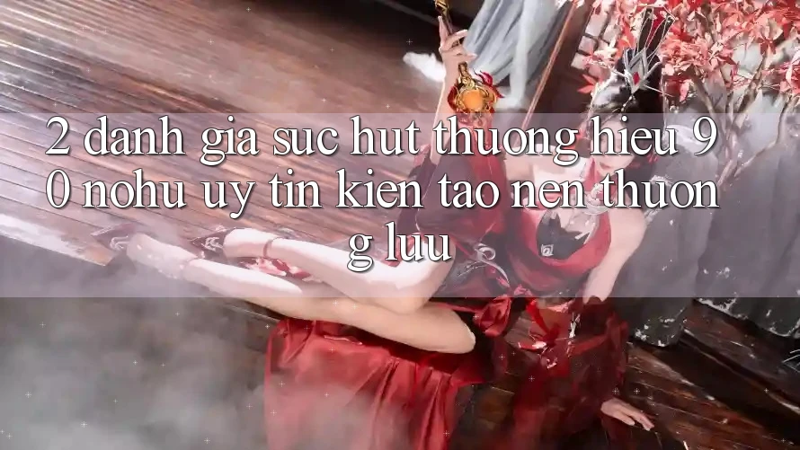 2. Đánh giá sức hút thương hiệu 90 nohu: Uy tín kiến tạo nên thượng lưu