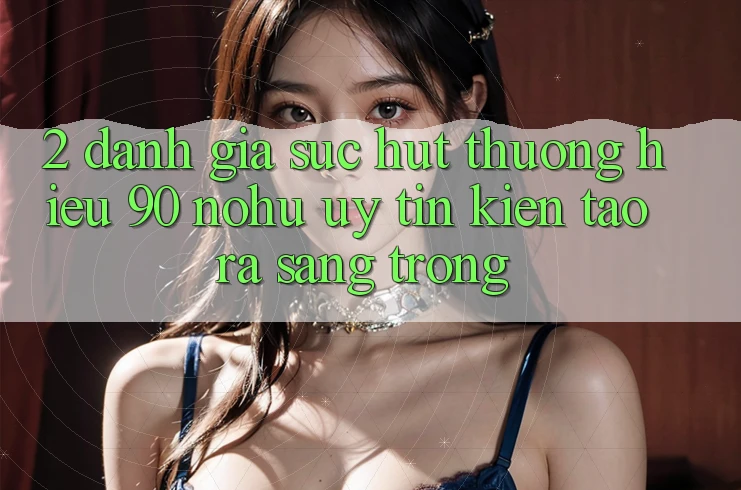 2. Đánh giá sức hút thương hiệu 90 nohu: Uy tín kiến tạo ra sang trọng