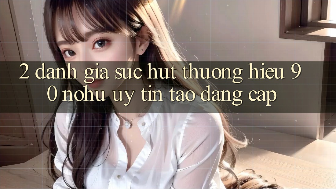 2. Đánh giá sức hút thương hiệu 90 nohu: Uy tín tạo đẳng cấp